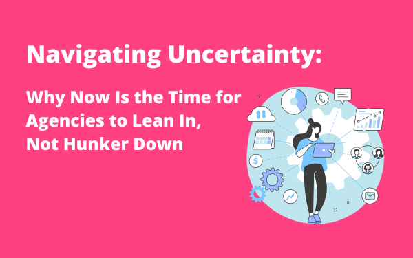 Why Now Is the Time for Agencies to Lean In Not Hunker Down